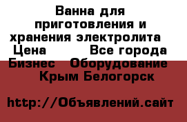 Ванна для приготовления и хранения электролита › Цена ­ 111 - Все города Бизнес » Оборудование   . Крым,Белогорск